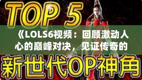 《LOLS6視頻：回顧激動(dòng)人心的巔峰對(duì)決，見證傳奇的誕生》