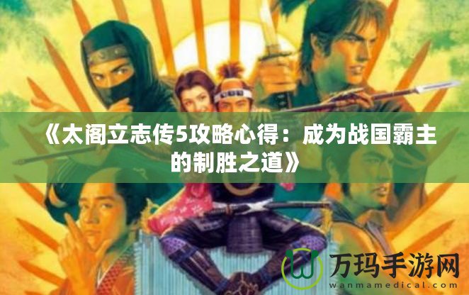 《太閣立志傳5攻略心得：成為戰(zhàn)國霸主的制勝之道》