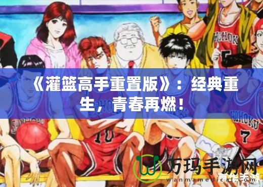 《灌籃高手重置版》：經(jīng)典重生，青春再燃！