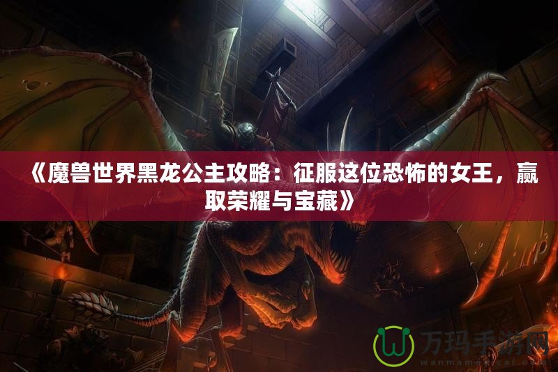 《魔獸世界黑龍公主攻略：征服這位恐怖的女王，贏取榮耀與寶藏》