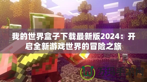 我的世界盒子下載最新版2024：開(kāi)啟全新游戲世界的冒險(xiǎn)之旅