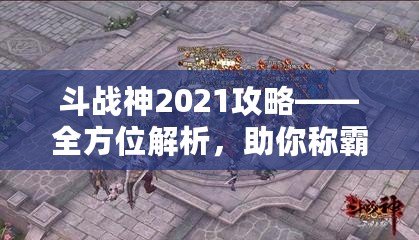 斗戰(zhàn)神2021攻略——全方位解析，助你稱霸三界！