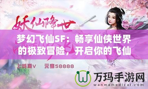 夢幻飛仙SF：暢享仙俠世界的極致冒險，開啟你的飛仙之旅