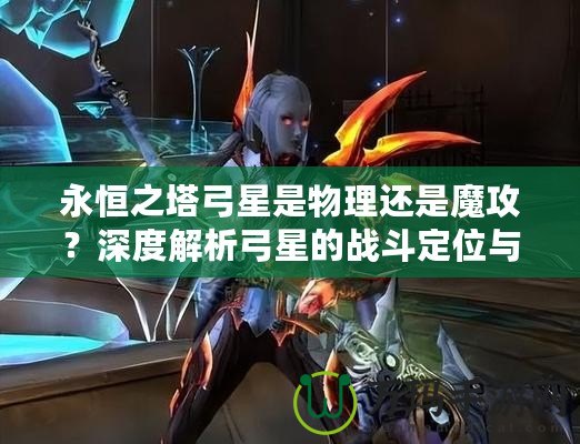 永恒之塔弓星是物理還是魔攻？深度解析弓星的戰(zhàn)斗定位與裝備選擇！