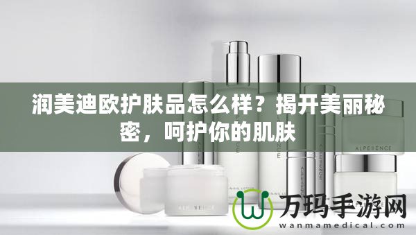 潤(rùn)美迪歐護(hù)膚品怎么樣？揭開美麗秘密，呵護(hù)你的肌膚