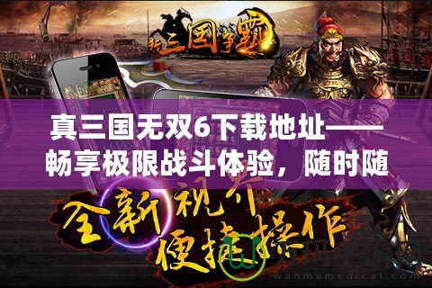 真三國無雙6下載地址——暢享極限戰(zhàn)斗體驗，隨時隨地開啟三國之旅！