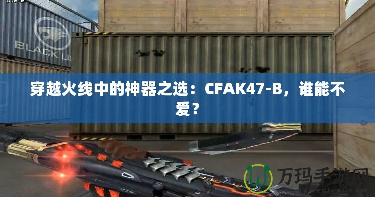 穿越火線中的神器之選：CFAK47-B，誰能不愛？