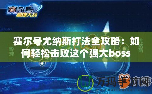 賽爾號尤納斯打法全攻略：如何輕松擊敗這個強(qiáng)大boss