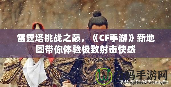 雷霆塔挑戰(zhàn)之巔，《CF手游》新地圖帶你體驗(yàn)極致射擊快感