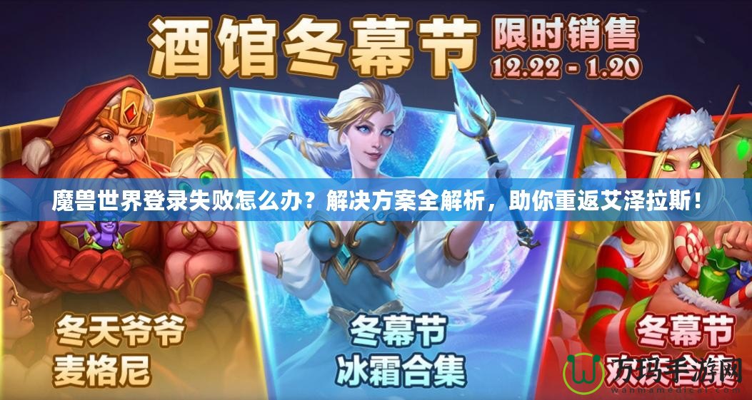 魔獸世界登錄失敗怎么辦？解決方案全解析，助你重返艾澤拉斯！