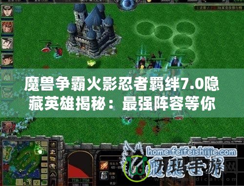 魔獸爭(zhēng)霸火影忍者羈絆7.0隱藏英雄揭秘：最強(qiáng)陣容等你來挑戰(zhàn)！