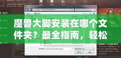 魔獸大腳安裝在哪個(gè)文件夾？最全指南，輕松解決安裝問(wèn)題！