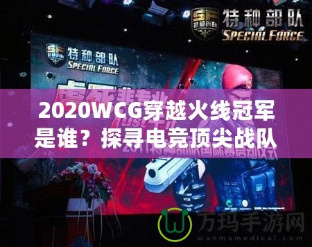 2020WCG穿越火線冠軍是誰？探尋電競頂尖戰(zhàn)隊的輝煌時刻