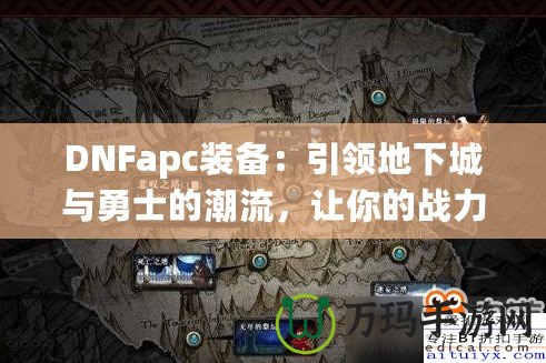 DNFapc裝備：引領地下城與勇士的潮流，讓你的戰(zhàn)力突飛猛進