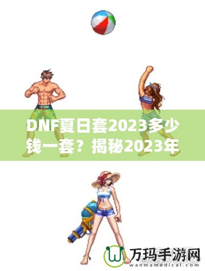 DNF夏日套2023多少錢一套？揭秘2023年DNF夏日套的價(jià)值與玩法！