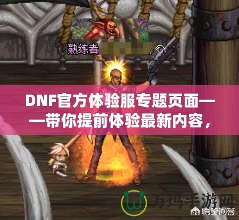 DNF官方體驗服專題頁面——帶你提前體驗最新內(nèi)容，助你走在游戲前沿！