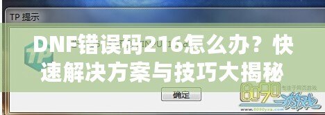 DNF錯誤碼216怎么辦？快速解決方案與技巧大揭秘！