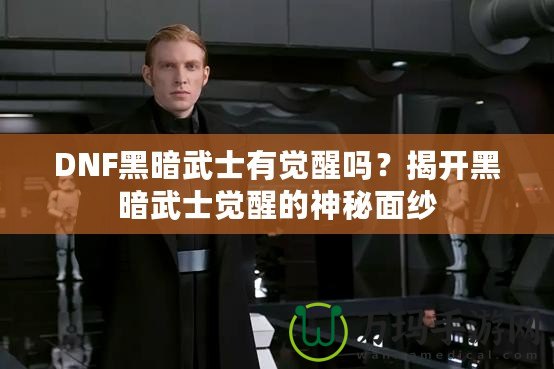 DNF黑暗武士有覺醒嗎？揭開黑暗武士覺醒的神秘面紗