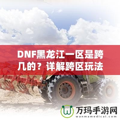 DNF黑龍江一區(qū)是跨幾的？詳解跨區(qū)玩法與策略