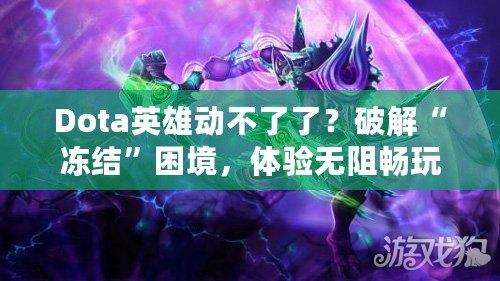 Dota英雄動不了了？破解“凍結(jié)”困境，體驗無阻暢玩！