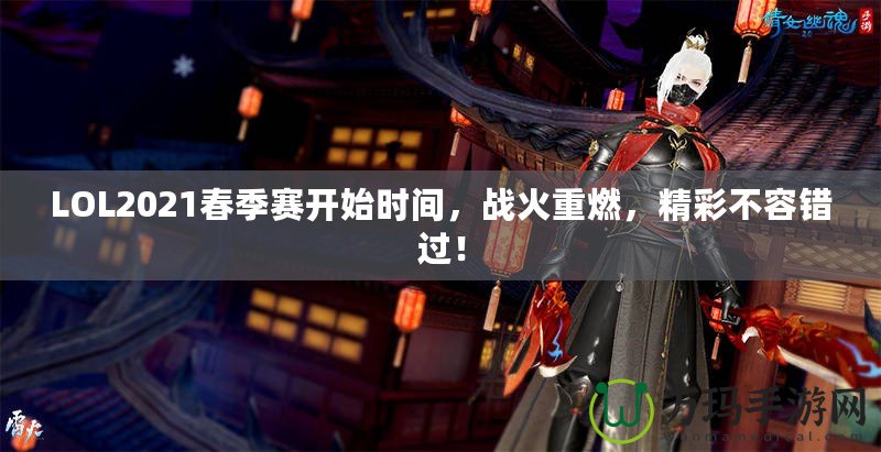 LOL2021春季賽開始時間，戰(zhàn)火重燃，精彩不容錯過！