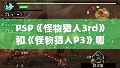 PSP《怪物獵人3rd》和《怪物獵人P3》哪個好玩？揭秘兩大經(jīng)典之爭！