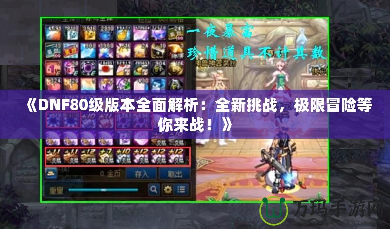 《DNF80級(jí)版本全面解析：全新挑戰(zhàn)，極限冒險(xiǎn)等你來(lái)戰(zhàn)！》