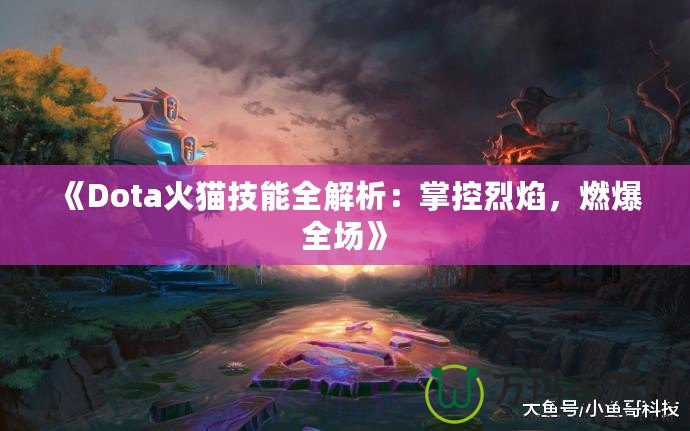 《Dota火貓技能全解析：掌控烈焰，燃爆全場》