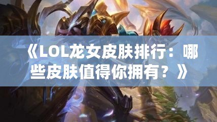 《LOL龍女皮膚排行：哪些皮膚值得你擁有？》