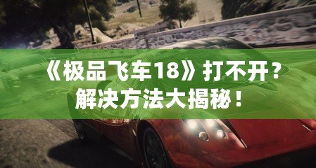 《極品飛車18》打不開？解決方法大揭秘！