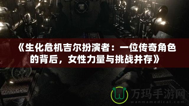 《生化危機(jī)吉爾扮演者：一位傳奇角色的背后，女性力量與挑戰(zhàn)并存》