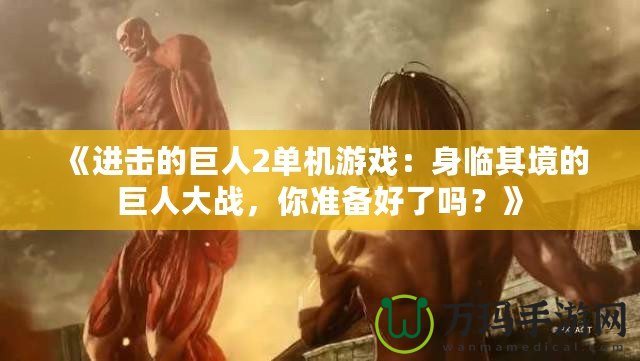 《進擊的巨人2單機游戲：身臨其境的巨人大戰(zhàn)，你準備好了嗎？》