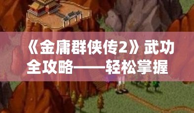 《金庸群俠傳2》武功全攻略——輕松掌握全部武功獲取方法！