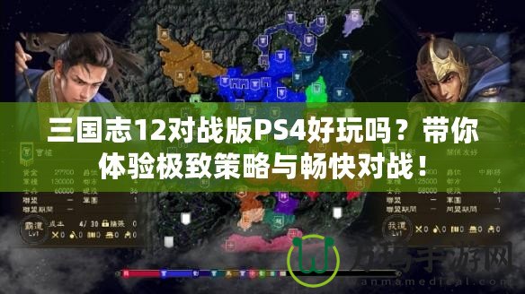 三國志12對戰(zhàn)版PS4好玩嗎？帶你體驗極致策略與暢快對戰(zhàn)！