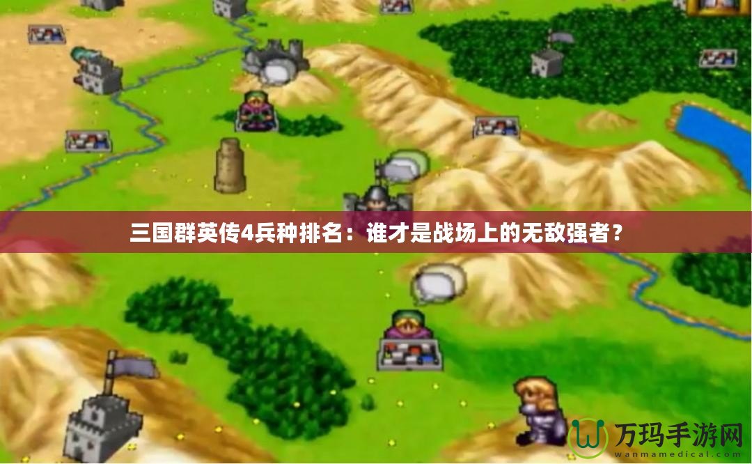 三國群英傳4兵種排名：誰才是戰(zhàn)場上的無敵強者？