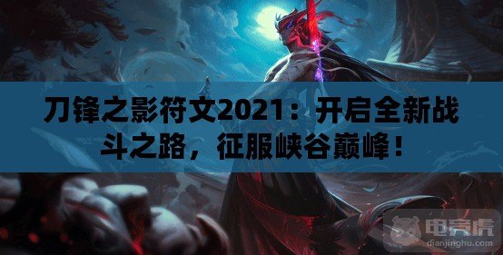 刀鋒之影符文2021：開啟全新戰(zhàn)斗之路，征服峽谷巔峰！