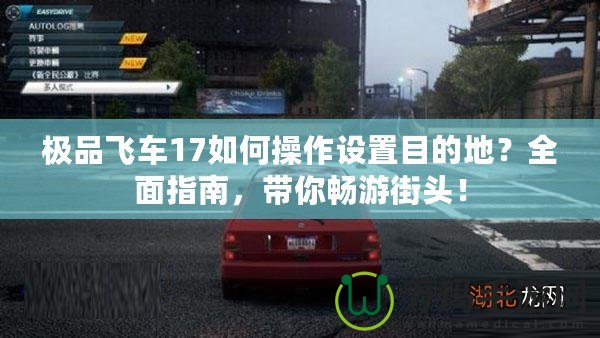 極品飛車17如何操作設(shè)置目的地？全面指南，帶你暢游街頭！