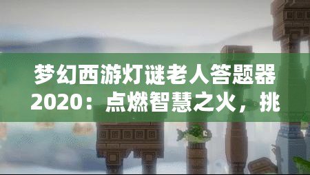 夢幻西游燈謎老人答題器2020：點燃智慧之火，挑戰(zhàn)最強腦力極限！