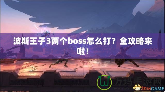 波斯王子3兩個boss怎么打？全攻略來啦！