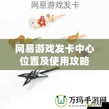 網(wǎng)易游戲發(fā)卡中心位置及使用攻略