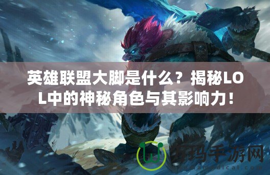 英雄聯(lián)盟大腳是什么？揭秘LOL中的神秘角色與其影響力！