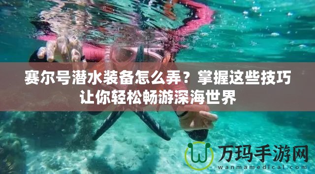 賽爾號潛水裝備怎么弄？掌握這些技巧讓你輕松暢游深海世界