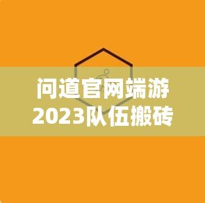 問道官網(wǎng)端游2023隊伍搬磚起號投入，全新玩法助力玩家輕松賺錢！