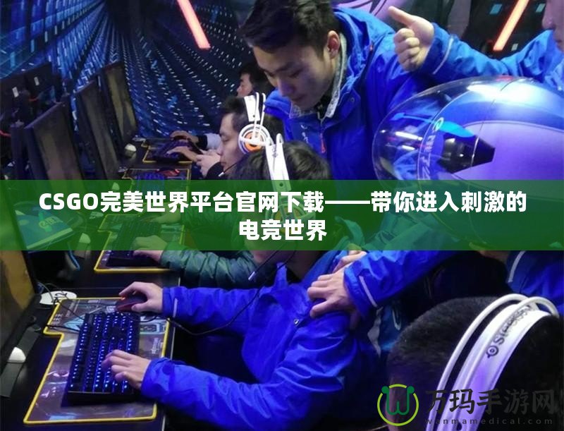 CSGO完美世界平臺(tái)官網(wǎng)下載——帶你進(jìn)入刺激的電競(jìng)世界