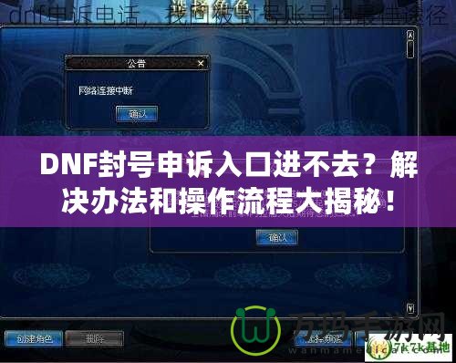 DNF封號申訴入口進不去？解決辦法和操作流程大揭秘！