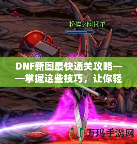 DNF新圖最快通關(guān)攻略——掌握這些技巧，讓你輕松秒殺新副本！