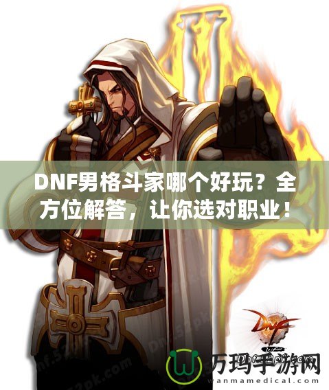 DNF男格斗家哪個(gè)好玩？全方位解答，讓你選對職業(yè)！