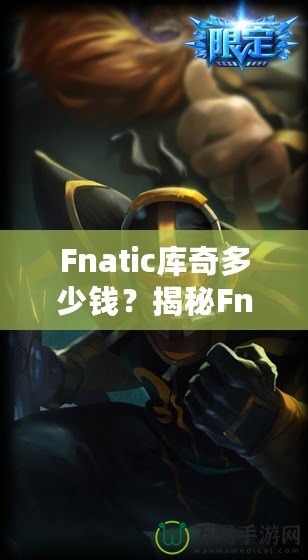 Fnatic庫(kù)奇多少錢？揭秘Fnatic系列皮膚的價(jià)值與收藏魅力