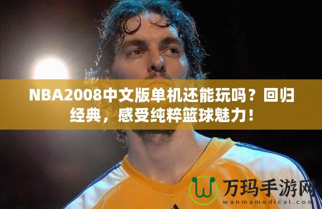 NBA2008中文版單機還能玩嗎？回歸經(jīng)典，感受純粹籃球魅力！