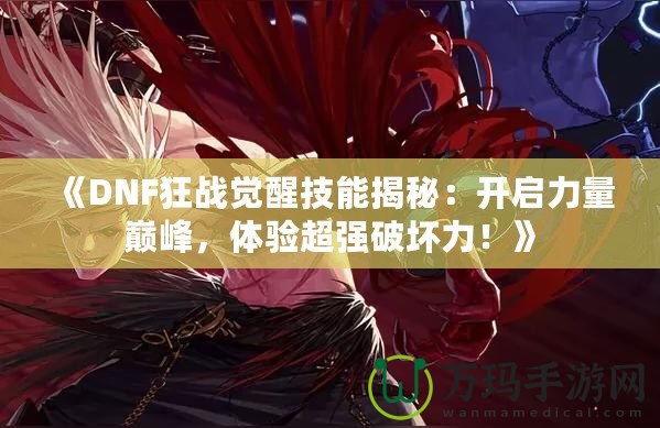 《DNF狂戰(zhàn)覺醒技能揭秘：開啟力量巔峰，體驗超強破壞力！》